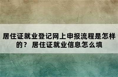 居住证就业登记网上申报流程是怎样的？ 居住证就业信息怎么填